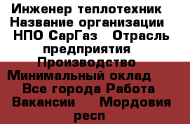 Инженер-теплотехник › Название организации ­ НПО СарГаз › Отрасль предприятия ­ Производство › Минимальный оклад ­ 1 - Все города Работа » Вакансии   . Мордовия респ.